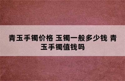 青玉手镯价格 玉镯一般多少钱 青玉手镯值钱吗